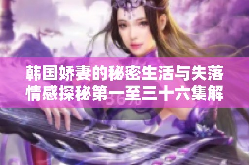 韩国娇妻的秘密生活与失落情感探秘第一至三十六集解析