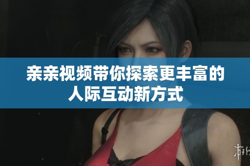 亲亲视频带你探索更丰富的人际互动新方式