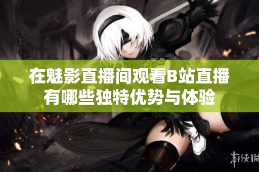 在魅影直播间观看B站直播有哪些独特优势与体验