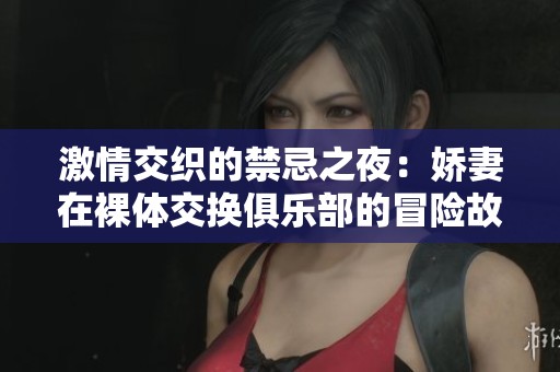 激情交织的禁忌之夜：娇妻在裸体交换俱乐部的冒险故事