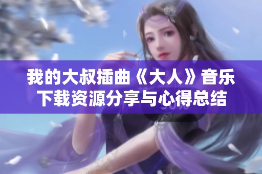 我的大叔插曲《大人》音乐下载资源分享与心得总结
