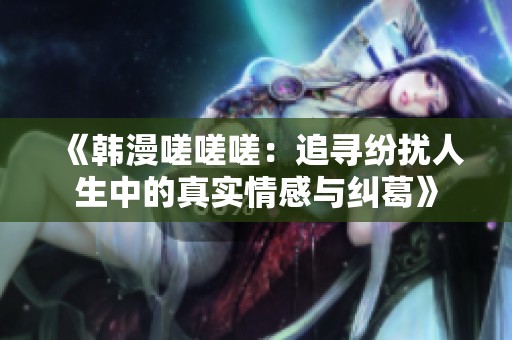 《韩漫嗟嗟嗟：追寻纷扰人生中的真实情感与纠葛》