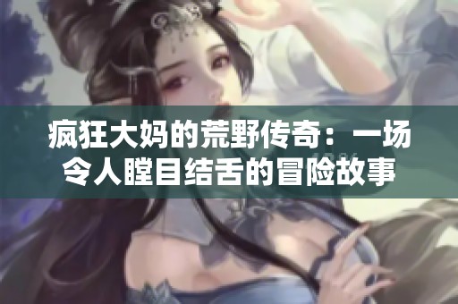 疯狂大妈的荒野传奇：一场令人瞠目结舌的冒险故事