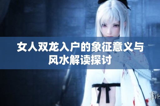 女人双龙入户的象征意义与风水解读探讨