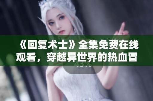 《回复术士》全集免费在线观看，穿越异世界的热血冒险之旅！