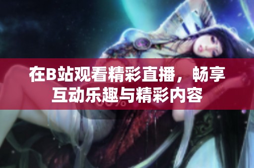 在B站观看精彩直播，畅享互动乐趣与精彩内容