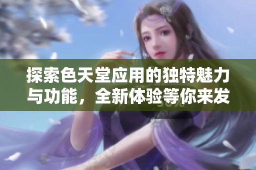 探索色天堂应用的独特魅力与功能，全新体验等你来发现