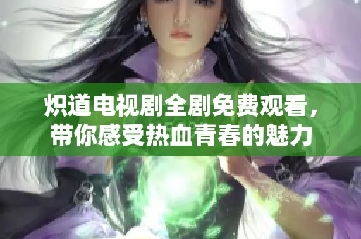 炽道电视剧全剧免费观看，带你感受热血青春的魅力