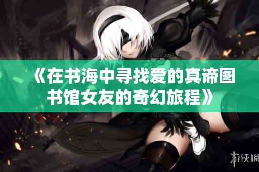 《在书海中寻找爱的真谛图书馆女友的奇幻旅程》