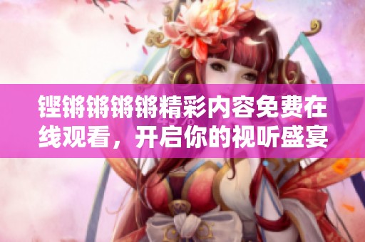 铿锵锵锵锵精彩内容免费在线观看，开启你的视听盛宴
