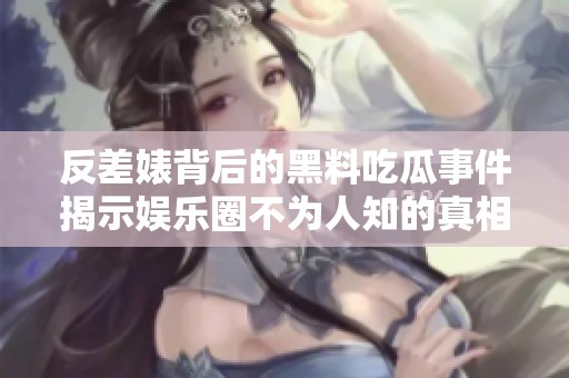 反差婊背后的黑料吃瓜事件揭示娱乐圈不为人知的真相