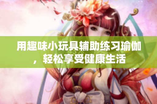 用趣味小玩具辅助练习瑜伽，轻松享受健康生活