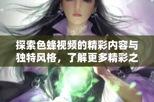 探索色蜂视频的精彩内容与独特风格，了解更多精彩之处