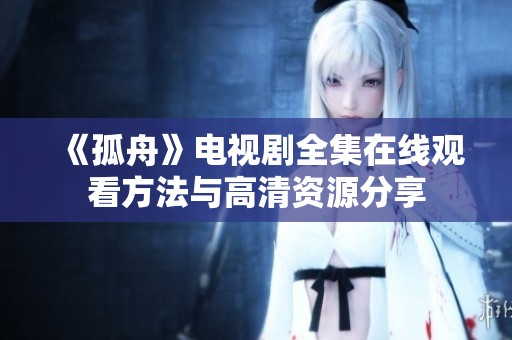 《孤舟》电视剧全集在线观看方法与高清资源分享