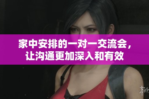 家中安排的一对一交流会，让沟通更加深入和有效