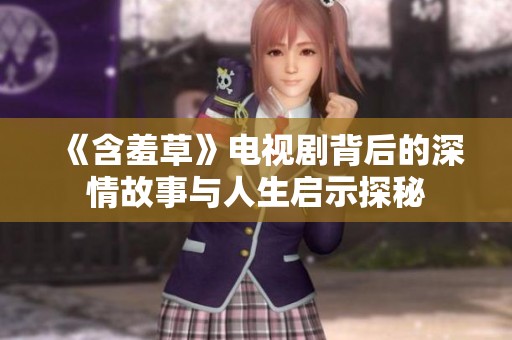 《含羞草》电视剧背后的深情故事与人生启示探秘