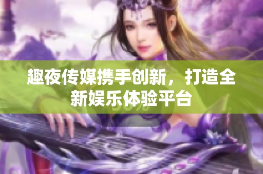 趣夜传媒携手创新，打造全新娱乐体验平台