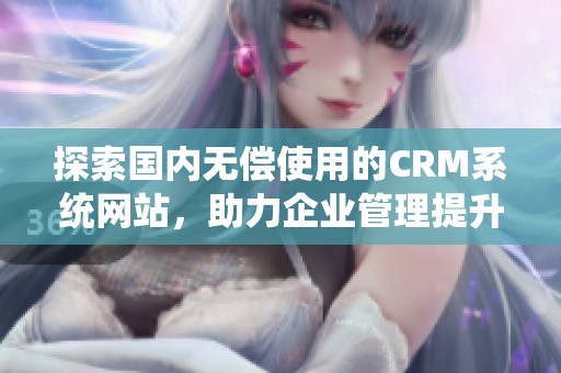 探索国内无偿使用的CRM系统网站，助力企业管理提升