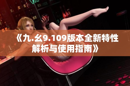 《九.幺9.109版本全新特性解析与使用指南》