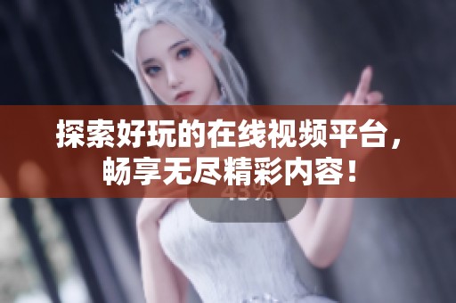探索好玩的在线视频平台，畅享无尽精彩内容！