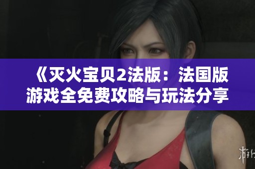 《灭火宝贝2法版：法国版游戏全免费攻略与玩法分享》