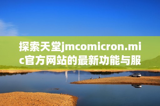 探索天堂jmcomicron.mic官方网站的最新功能与服务