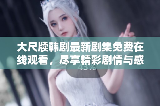 大尺牍韩剧最新剧集免费在线观看，尽享精彩剧情与感人故事
