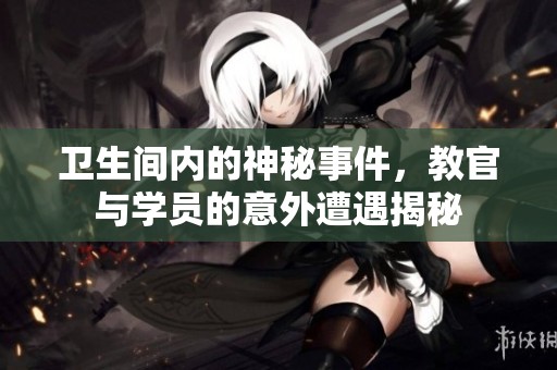卫生间内的神秘事件，教官与学员的意外遭遇揭秘