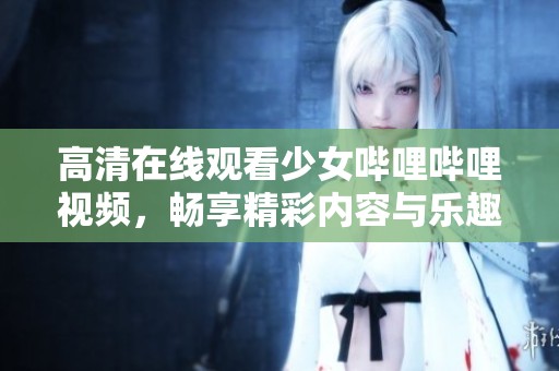 高清在线观看少女哔哩哔哩视频，畅享精彩内容与乐趣
