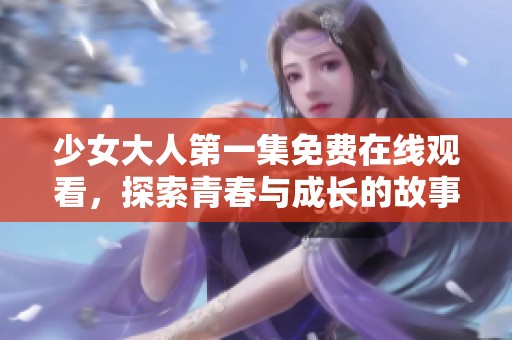 少女大人第一集免费在线观看，探索青春与成长的故事旅程