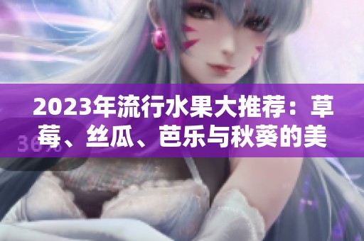 2023年流行水果大推荐：草莓、丝瓜、芭乐与秋葵的美味组合