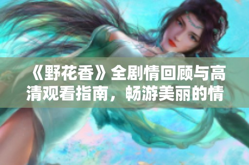 《野花香》全剧情回顾与高清观看指南，畅游美丽的情感世界