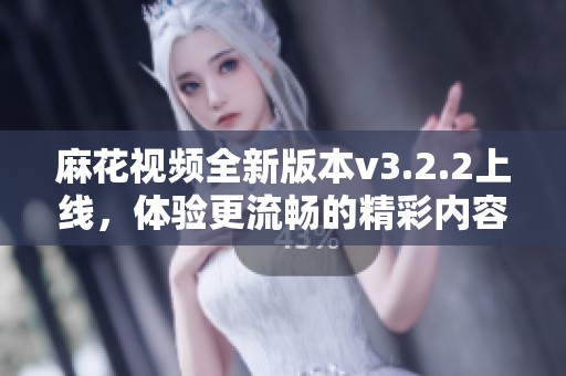 麻花视频全新版本v3.2.2上线，体验更流畅的精彩内容