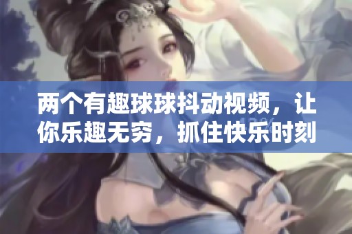 两个有趣球球抖动视频，让你乐趣无穷，抓住快乐时刻