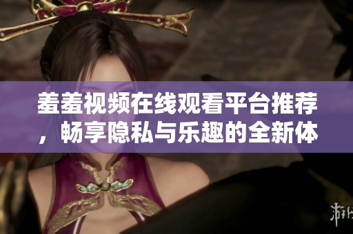 羞羞视频在线观看平台推荐，畅享隐私与乐趣的全新体验