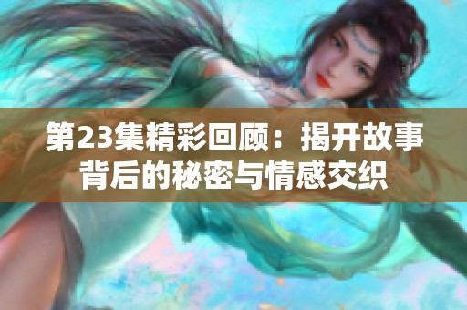 第23集精彩回顾：揭开故事背后的秘密与情感交织