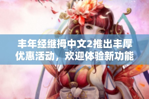 丰年经继拇中文2推出丰厚优惠活动，欢迎体验新功能
