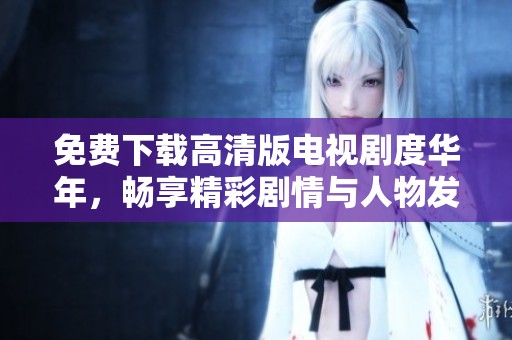 免费下载高清版电视剧度华年，畅享精彩剧情与人物发展
