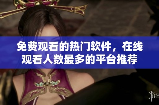 免费观看的热门软件，在线观看人数最多的平台推荐