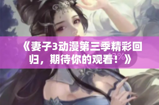 《妻子3动漫第三季精彩回归，期待你的观看！》