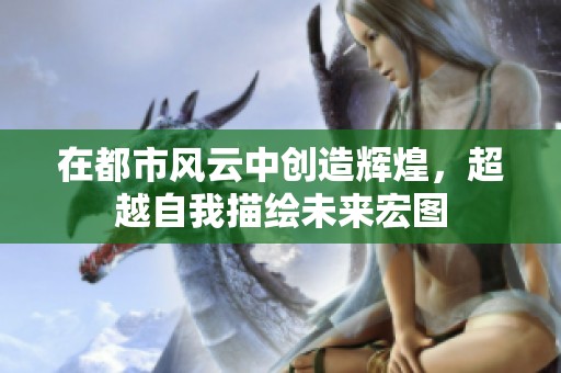 在都市风云中创造辉煌，超越自我描绘未来宏图