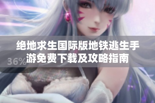 绝地求生国际版地铁逃生手游免费下载及攻略指南