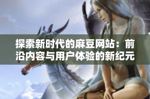 探索新时代的麻豆网站：前沿内容与用户体验的新纪元