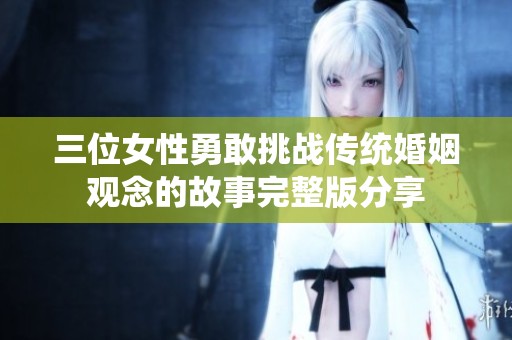 三位女性勇敢挑战传统婚姻观念的故事完整版分享