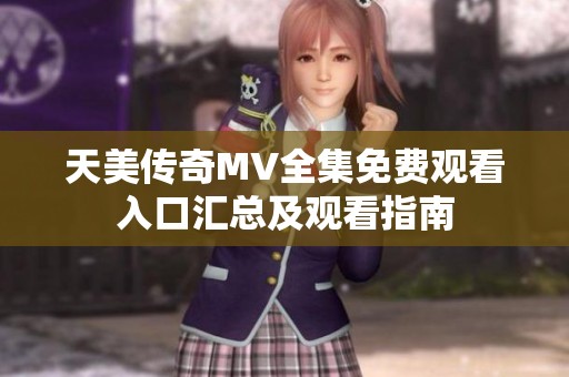天美传奇MV全集免费观看入口汇总及观看指南