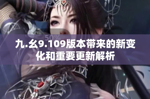 九.幺9.109版本带来的新变化和重要更新解析