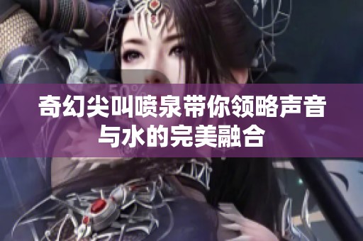奇幻尖叫喷泉带你领略声音与水的完美融合