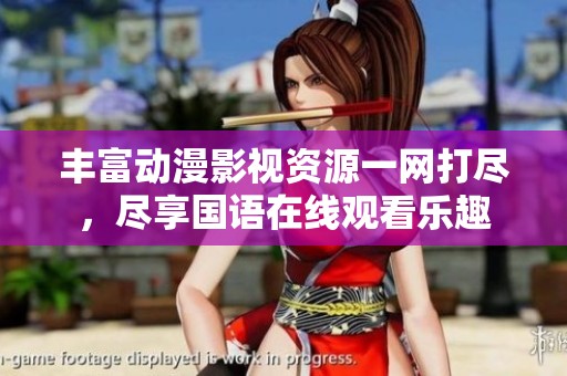 丰富动漫影视资源一网打尽，尽享国语在线观看乐趣