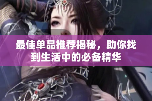 最佳单品推荐揭秘，助你找到生活中的必备精华