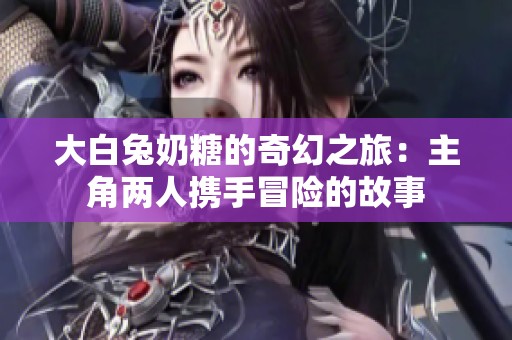 大白兔奶糖的奇幻之旅：主角两人携手冒险的故事